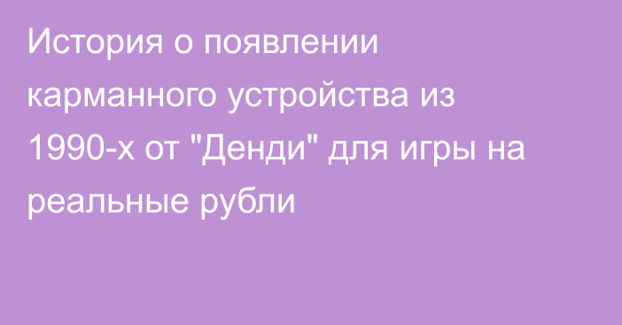 История о появлении карманного устройства из 1990-х от 