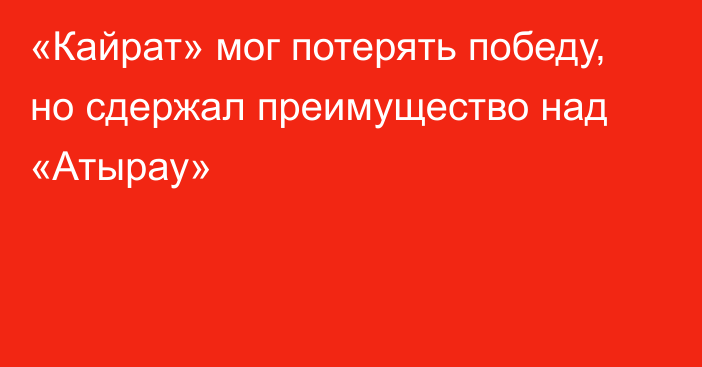 «Кайрат» мог потерять победу, но сдержал преимущество над «Атырау»