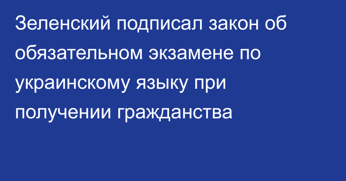 Зеленский подписал закон об обязательном экзамене по украинскому языку при получении гражданства