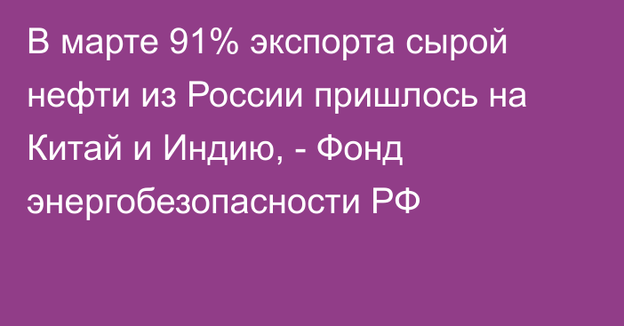 В марте 91% экспорта сырой нефти из России пришлось на Китай и Индию, - Фонд энергобезопасности РФ