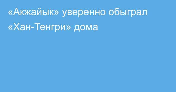 «Акжайык» уверенно обыграл «Хан-Тенгри» дома