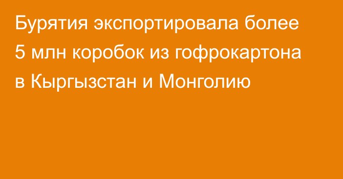 Бурятия экспортировала более 5 млн коробок из гофрокартона в Кыргызстан и Монголию