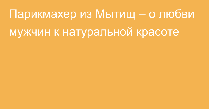 Парикмахер из Мытищ – о любви мужчин к натуральной красоте