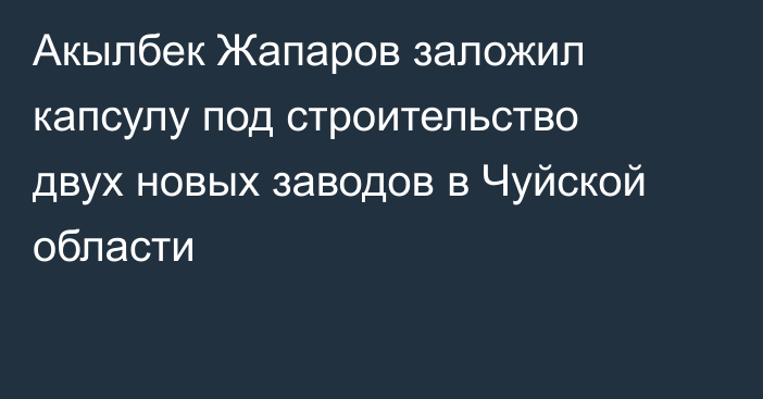 Акылбек Жапаров заложил капсулу под строительство двух новых заводов в Чуйской области