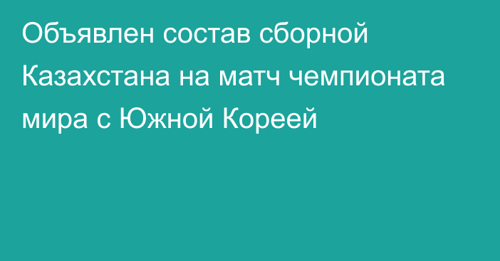 Объявлен состав сборной Казахстана на матч чемпионата мира с Южной Кореей