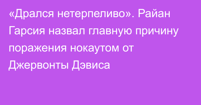 «Дрался нетерпеливо». Райан Гарсия назвал главную причину поражения нокаутом от Джервонты Дэвиса