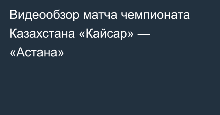 Видеообзор матча чемпионата Казахстана «Кайсар» — «Астана»