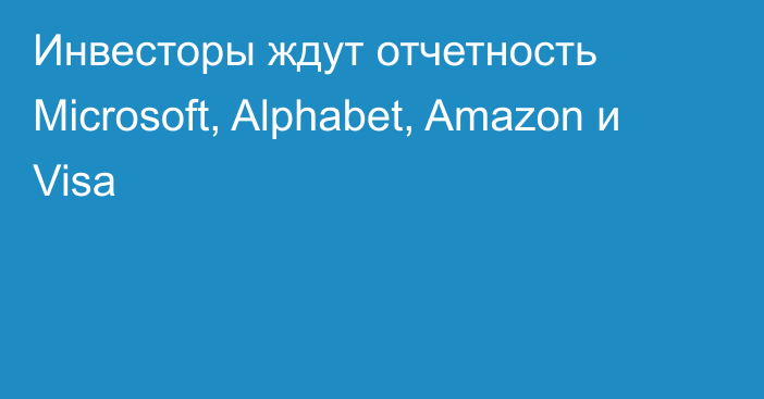 Инвесторы ждут отчетность Microsoft, Alphabet, Amazon и Visa