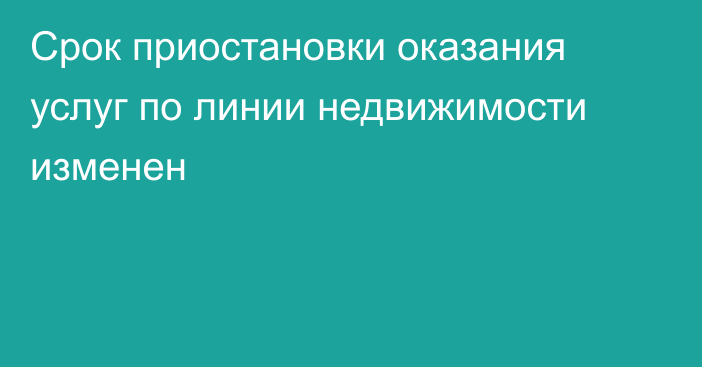 Срок приостановки оказания услуг по линии недвижимости изменен