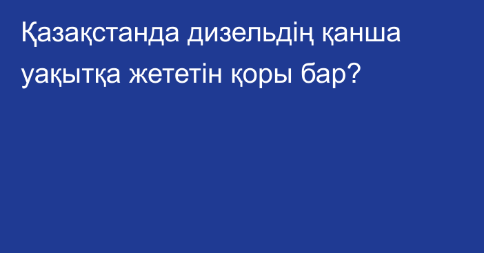 Қазақстанда дизельдің қанша уақытқа жететін қоры бар?