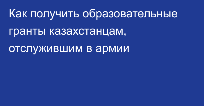 Как получить образовательные гранты казахстанцам, отслужившим в армии