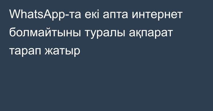 WhatsApp-та екі апта интернет болмайтыны туралы ақпарат тарап жатыр