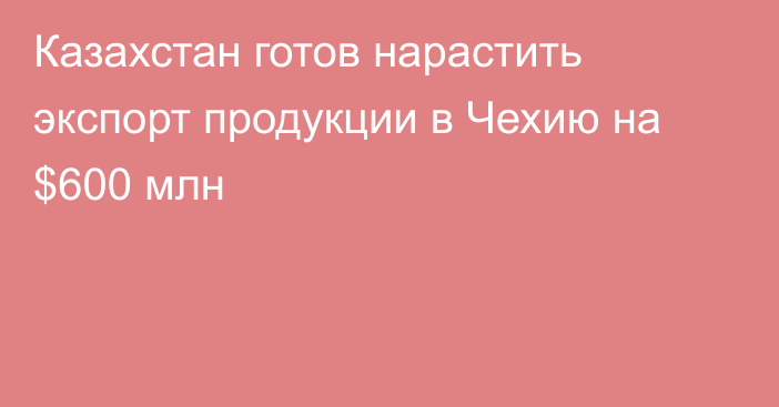 Казахстан готов нарастить экспорт продукции в Чехию на $600 млн