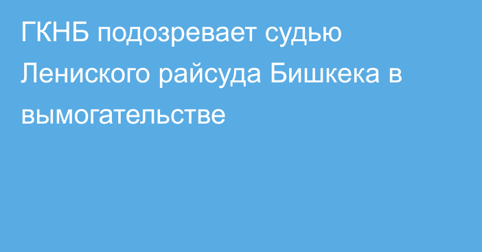 ГКНБ подозревает судью Лениского райсуда Бишкека в вымогательстве