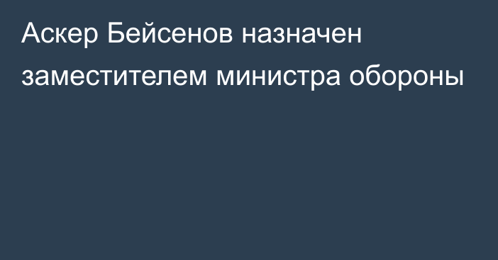 Аскер Бейсенов назначен заместителем министра обороны