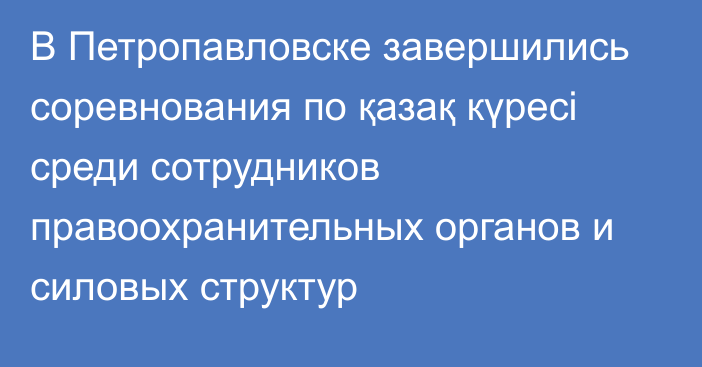 В Петропавловске завершились соревнования по қазақ күресі среди сотрудников правоохранительных органов и силовых структур