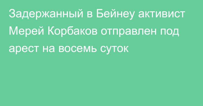 Задержанный в Бейнеу активист Мерей Корбаков отправлен под арест на восемь суток