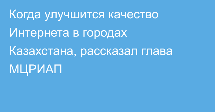 Когда улучшится качество Интернета в городах Казахстана, рассказал глава МЦРИАП