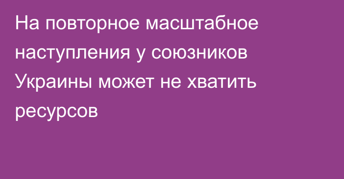 На повторное масштабное наступления у союзников Украины может не хватить ресурсов