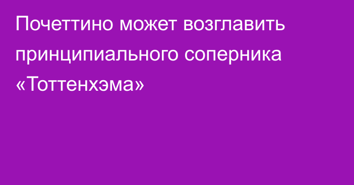 Почеттино может возглавить принципиального соперника «Тоттенхэма»