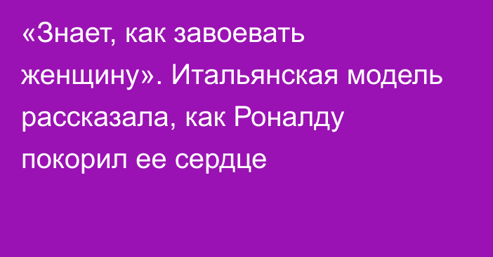 «Знает, как завоевать женщину». Итальянская модель рассказала, как Роналду покорил ее сердце