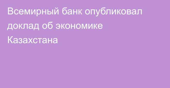 Всемирный банк опубликовал доклад об экономике Казахстана