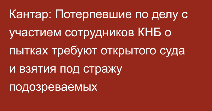 Кантар: Потерпевшие по делу с участием сотрудников КНБ о пытках требуют открытого суда и взятия под стражу подозреваемых