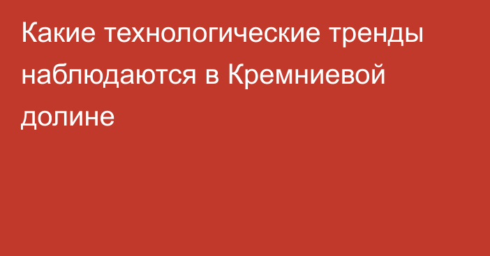 Какие технологические тренды наблюдаются в Кремниевой долине