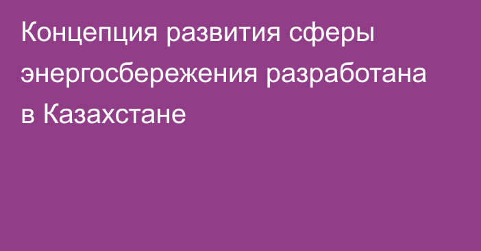 Концепция развития сферы энергосбережения разработана в Казахстане