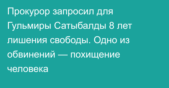 Прокурор запросил для Гульмиры Сатыбалды 8 лет лишения свободы. Одно из обвинений — похищение человека