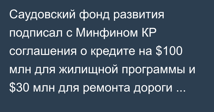 Саудовский фонд развития подписал с Минфином КР соглашения о кредите на $100 млн для жилищной программы и $30 млн для ремонта дороги Тараз — Талас