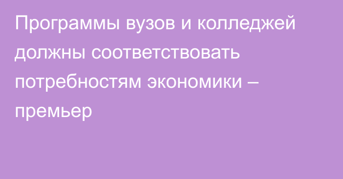 Программы вузов и колледжей должны соответствовать потребностям экономики – премьер