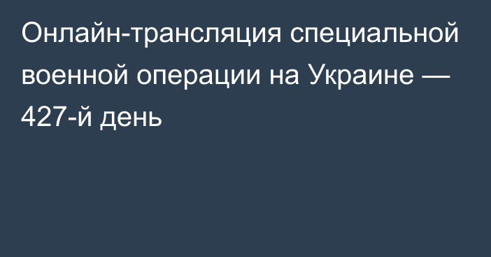 Онлайн-трансляция специальной военной операции на Украине — 427-й день