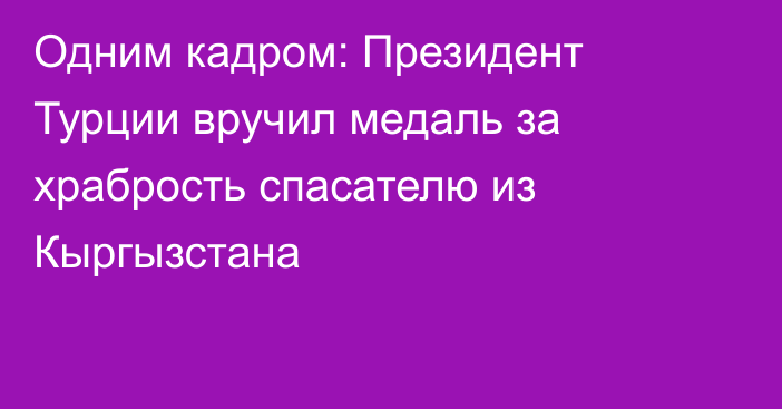 Одним кадром: Президент Турции вручил медаль за храбрость спасателю из Кыргызстана