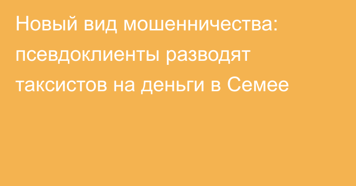 Новый вид мошенничества: псевдоклиенты разводят таксистов на деньги в Семее