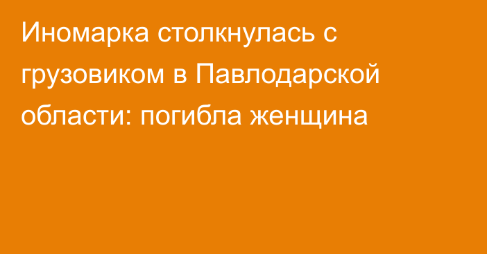 Иномарка столкнулась с грузовиком в Павлодарской области: погибла женщина