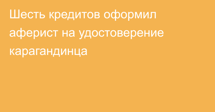 Шесть кредитов оформил аферист на удостоверение карагандинца