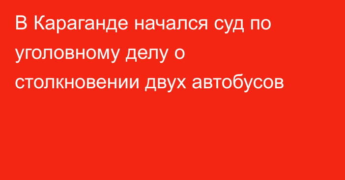 В Караганде начался суд по уголовному делу о столкновении двух автобусов