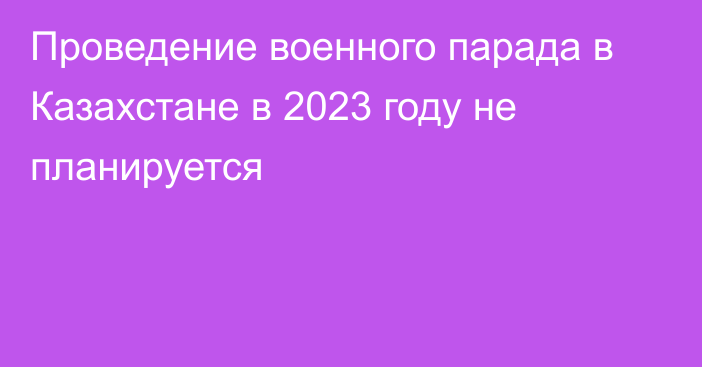 Проведение военного парада в Казахстане в 2023 году не планируется