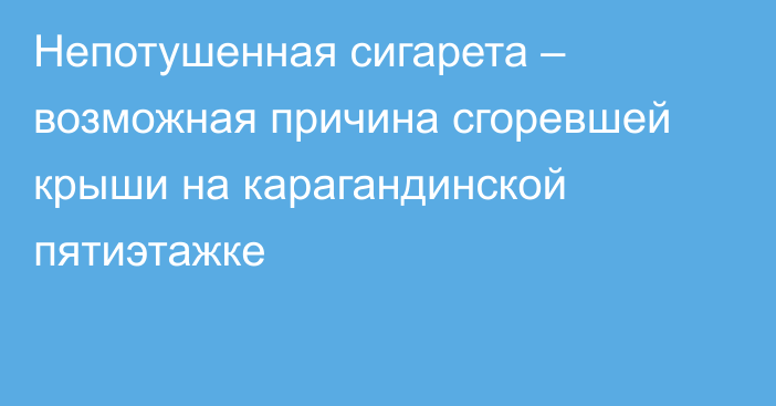 Непотушенная сигарета – возможная причина сгоревшей крыши на карагандинской пятиэтажке