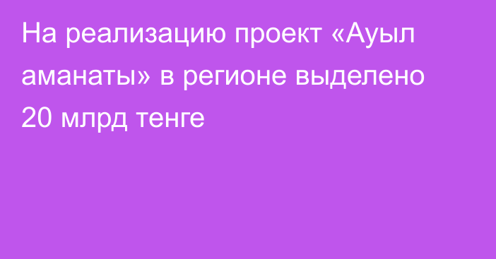 На реализацию проект «Ауыл аманаты» в регионе выделено 20 млрд тенге