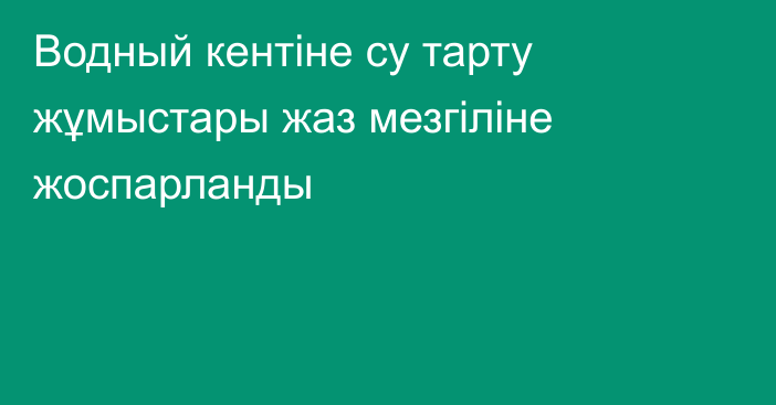 Водный кентіне су тарту жұмыстары жаз мезгіліне жоспарланды