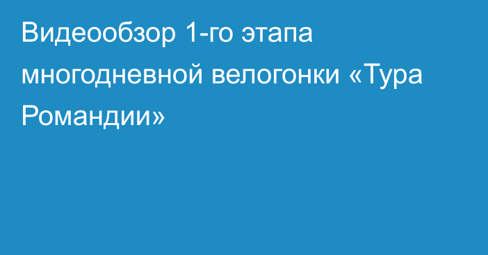 Видеообзор 1-го этапа многодневной велогонки «Тура Романдии»