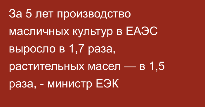 За 5 лет производство масличных культур в ЕАЭС выросло в 1,7 раза, растительных масел — в 1,5 раза, - министр ЕЭК