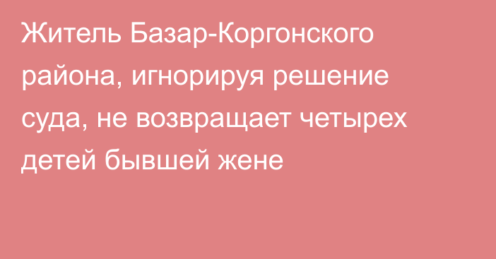 Житель Базар-Коргонского района, игнорируя решение суда, не возвращает четырех детей бывшей жене