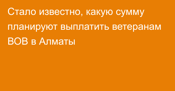 Стало известно, какую сумму планируют выплатить ветеранам ВОВ в Алматы