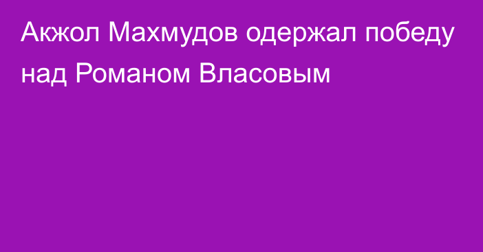 Акжол Махмудов одержал победу над Романом Власовым