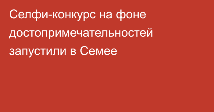 Селфи-конкурс на фоне достопримечательностей запустили в Семее