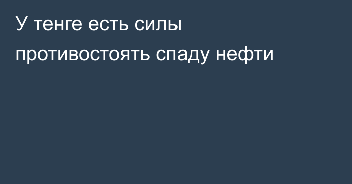 У тенге есть силы противостоять спаду нефти