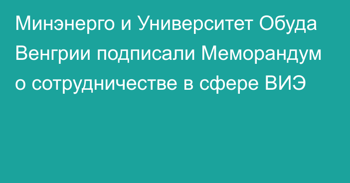 Минэнерго и Университет Обуда Венгрии подписали Меморандум о сотрудничестве в сфере ВИЭ